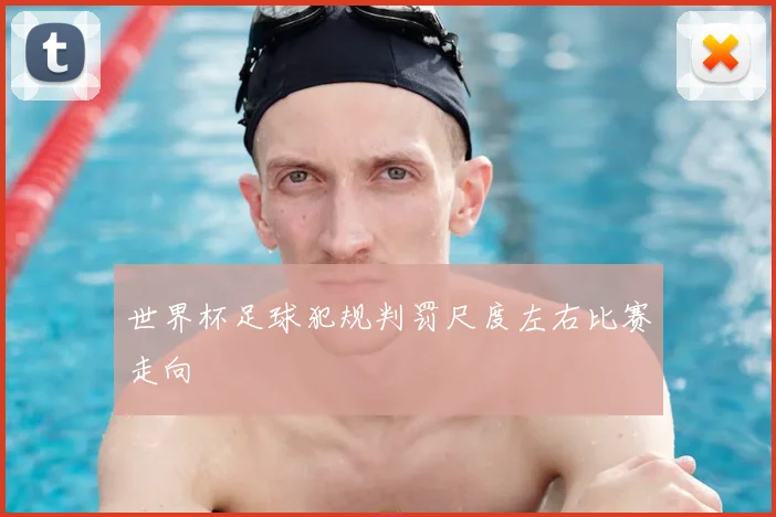 世界杯足球犯规判罚尺度左右比赛走向