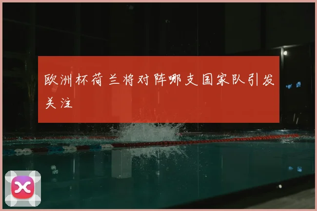 欧洲杯荷兰将对阵哪支国家队引发关注