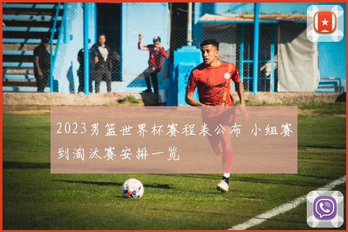 2023男篮世界杯赛程表公布 小组赛到淘汰赛安排一览