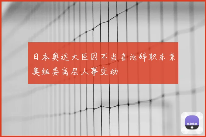 日本奥运大臣因不当言论辞职东京奥组委高层人事变动