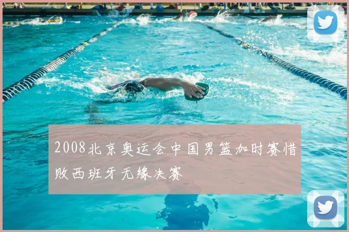 2008北京奥运会中国男篮加时赛惜败西班牙无缘决赛