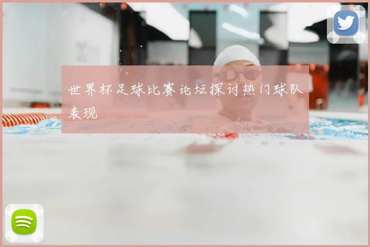 世界杯足球比赛论坛探讨热门球队表现