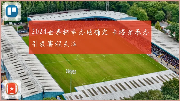 2024世界杯举办地确定 卡塔尔承办引发赛程关注