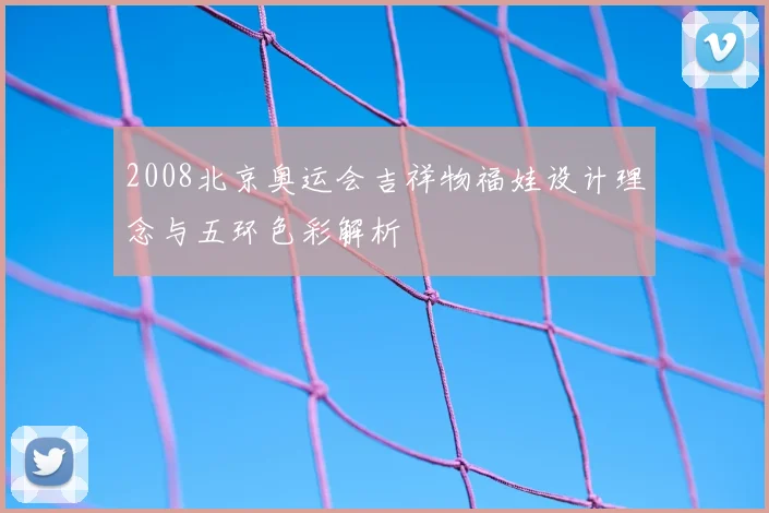 2008北京奥运会吉祥物福娃设计理念与五环色彩解析
