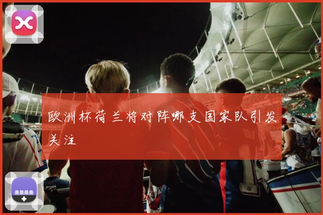 欧洲杯荷兰将对阵哪支国家队引发关注