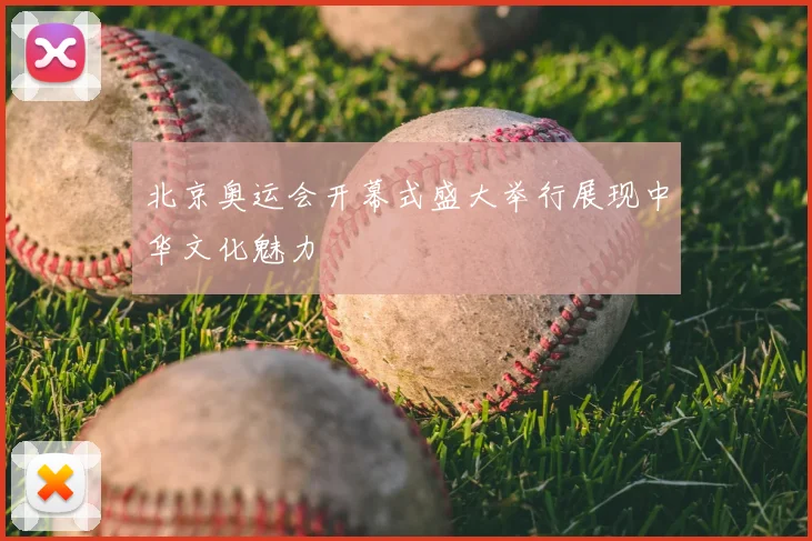 北京奥运会开幕式盛大举行展现中华文化魅力