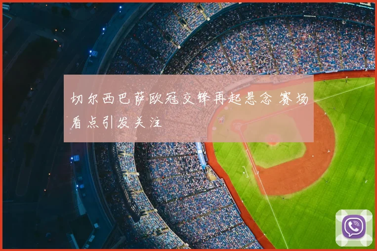 切尔西巴萨欧冠交锋再起悬念 赛场看点引发关注