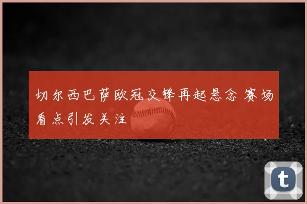 切尔西巴萨欧冠交锋再起悬念 赛场看点引发关注
