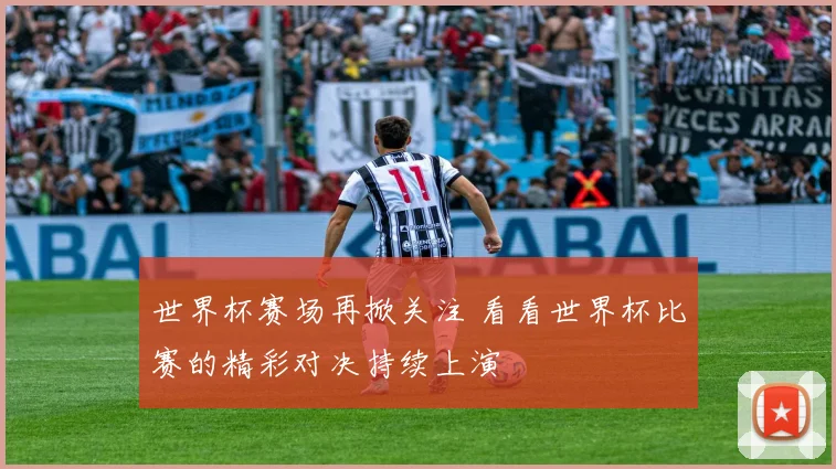 世界杯赛场再掀关注 看看世界杯比赛的精彩对决持续上演