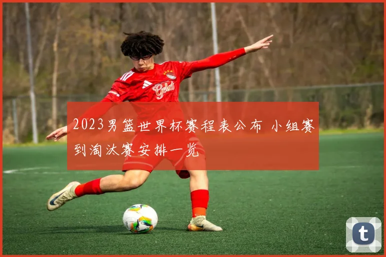 2023男篮世界杯赛程表公布 小组赛到淘汰赛安排一览