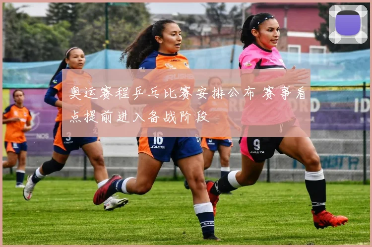奥运赛程乒乓比赛安排公布 赛事看点提前进入备战阶段