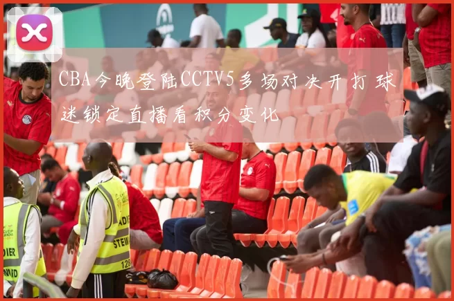CBA今晚登陆CCTV5多场对决开打 球迷锁定直播看积分变化