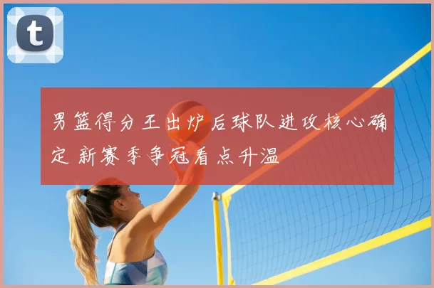 男篮得分王出炉后球队进攻核心确定 新赛季争冠看点升温