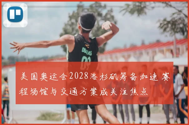 美国奥运会2028洛杉矶筹备加速 赛程场馆与交通方案成关注焦点