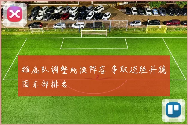 雄鹿队调整轮换阵容 争取连胜并稳固东部排名