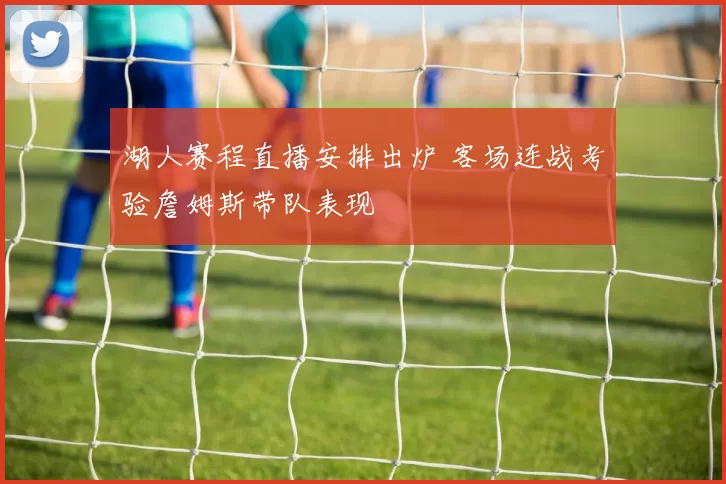 湖人赛程直播安排出炉 客场连战考验詹姆斯带队表现