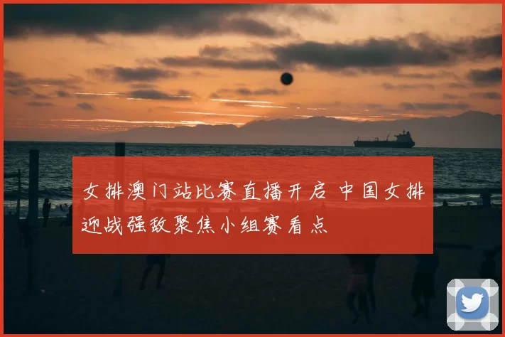 女排澳门站比赛直播开启 中国女排迎战强敌聚焦小组赛看点