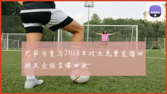 巴萨与皇马2018年对决免费直播回顾及全场录像回放