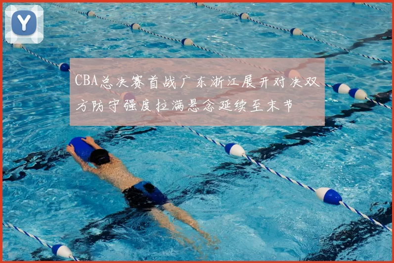 CBA总决赛首战广东浙江展开对决双方防守强度拉满悬念延续至末节
