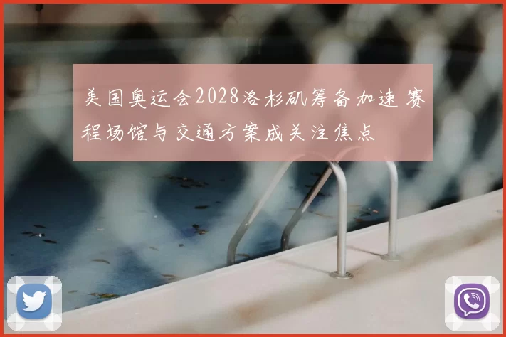 美国奥运会2028洛杉矶筹备加速 赛程场馆与交通方案成关注焦点