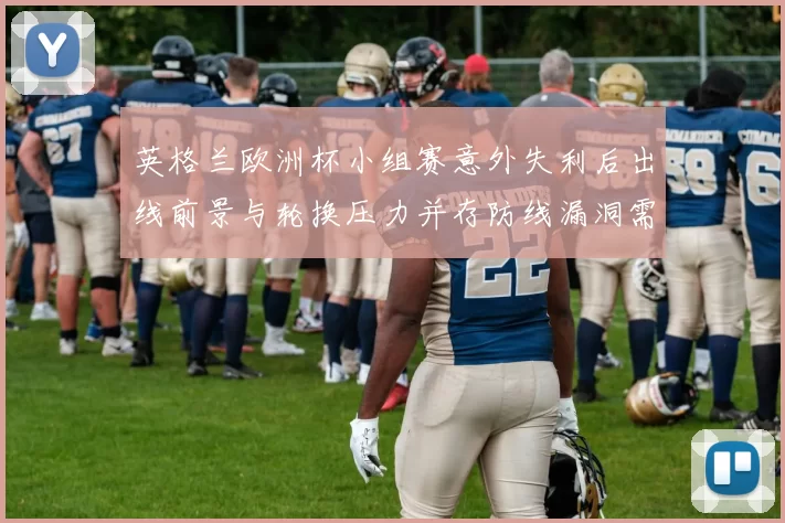 英格兰欧洲杯小组赛意外失利后出线前景与轮换压力并存防线漏洞需调整