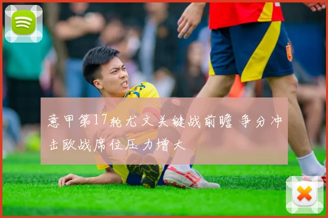 意甲第17轮尤文关键战前瞻 争分冲击欧战席位压力增大