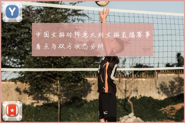 中国女排对阵意大利女排直播赛事看点与双方状态分析
