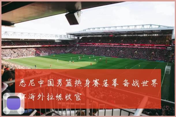 悉尼中国男篮热身赛落幕 备战世界杯海外拉练收官