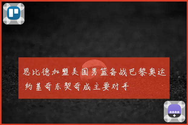 恩比德加盟美国男篮备战巴黎奥运 约基奇东契奇成主要对手