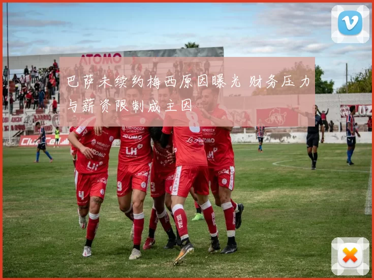 巴萨未续约梅西原因曝光 财务压力与薪资限制成主因