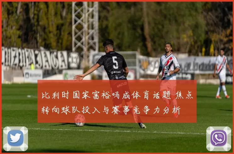 比利时国家富裕吗成体育话题 焦点转向球队投入与赛事竞争力分析