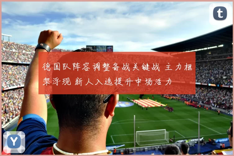 德国队阵容调整备战关键战 主力框架浮现 新人入选提升中场活力