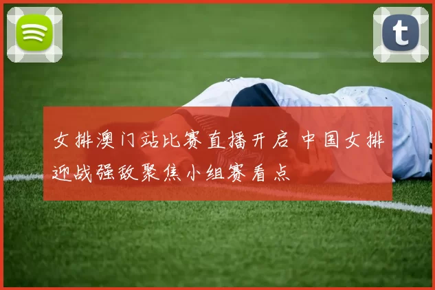 女排澳门站比赛直播开启 中国女排迎战强敌聚焦小组赛看点