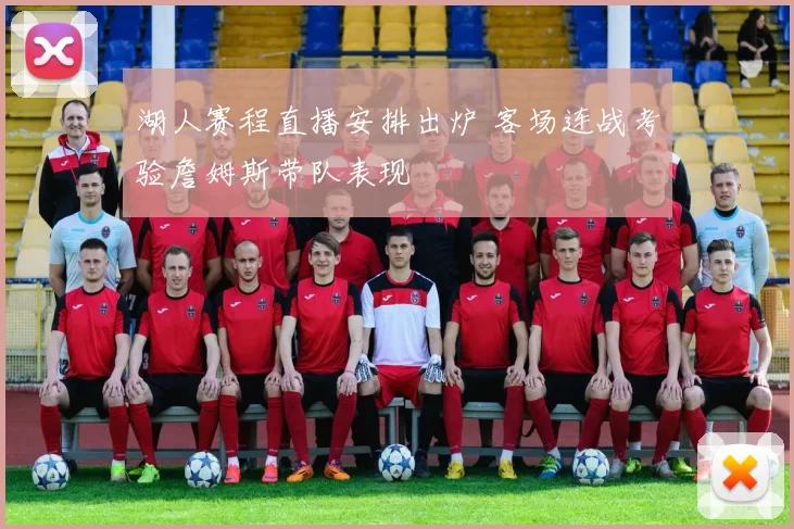 湖人赛程直播安排出炉 客场连战考验詹姆斯带队表现