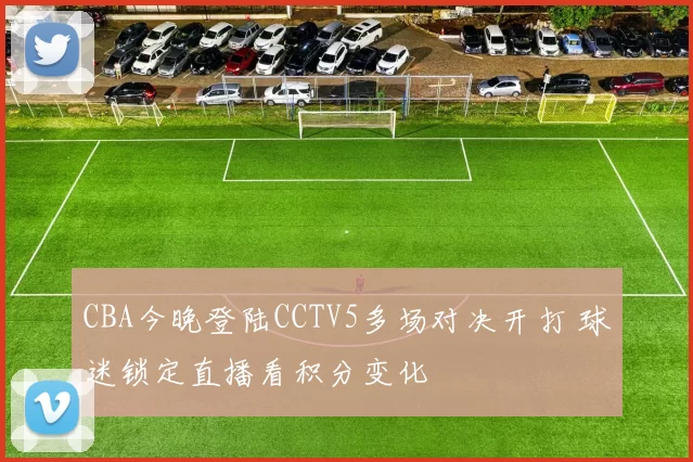 CBA今晚登陆CCTV5多场对决开打 球迷锁定直播看积分变化