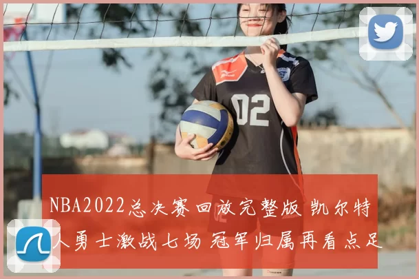 NBA2022总决赛回放完整版 凯尔特人勇士激战七场 冠军归属再看点足