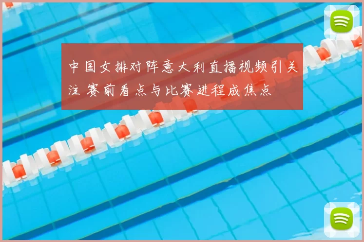 中国女排对阵意大利直播视频引关注 赛前看点与比赛进程成焦点