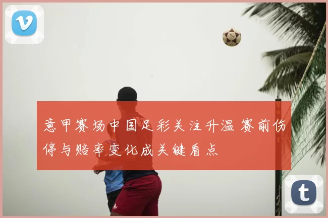 意甲赛场中国足彩关注升温 赛前伤停与赔率变化成关键看点