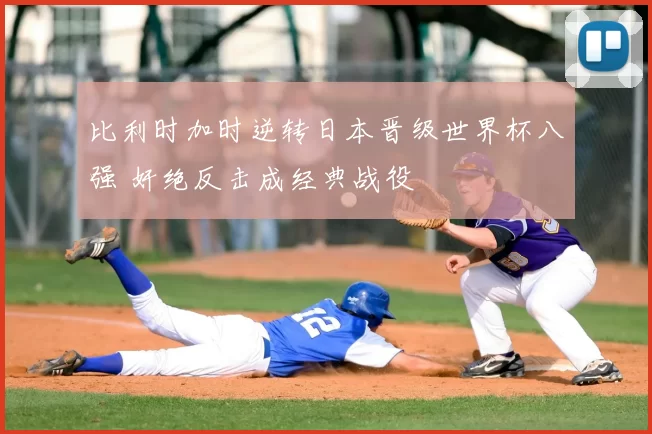 比利时加时逆转日本晋级世界杯八强 奸绝反击成经典战役