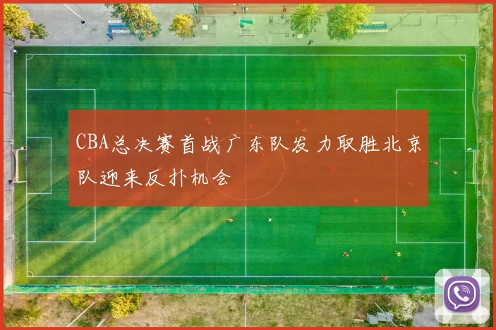 CBA总决赛首战广东队发力取胜北京队迎来反扑机会