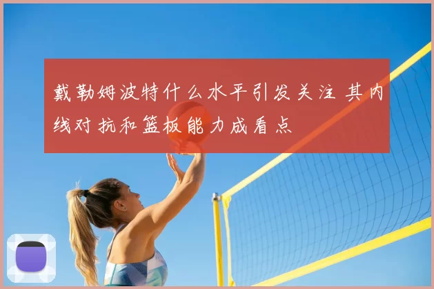 戴勒姆波特什么水平引发关注 其内线对抗和篮板能力成看点